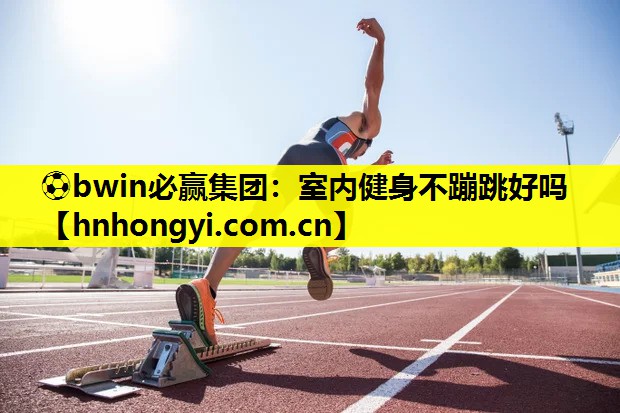 ⚽bwin必赢集团:室内健身不蹦跳好吗
