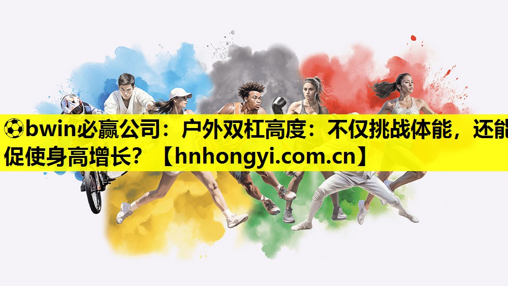 ⚽bwin必赢公司:户外双杠高度:不仅挑战体能,还能促使身高增长?