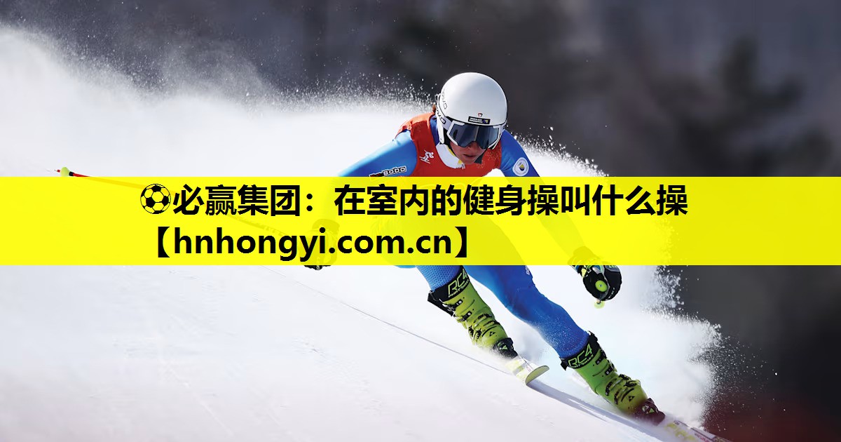 ⚽必赢集团:在室内的健身操叫什么操