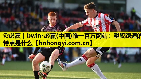 ⚽必赢|bwin·必赢(中国)唯一官方网站:塑胶跑道的特点是什么