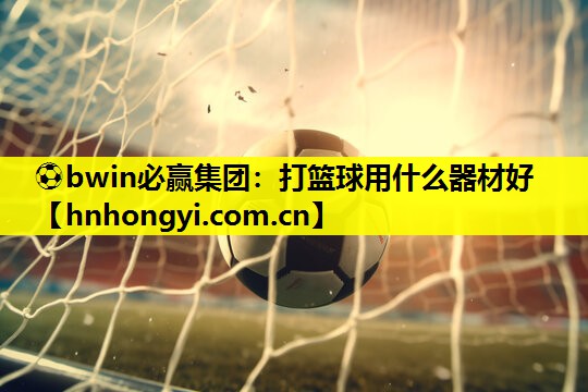 ⚽bwin必赢集团:打篮球用什么器材好