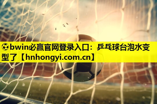 ⚽bwin必赢官网登录入口:乒乓球台泡水变型了