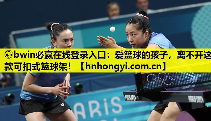 ⚽bwin必赢在线登录入口:爱篮球的孩子,离不开这款可扣式篮球架!