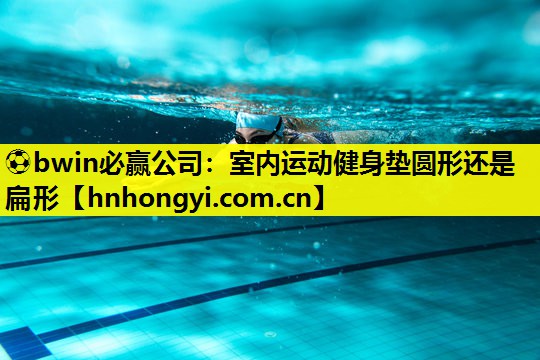 ⚽bwin必赢公司:室内运动健身垫圆形还是扁形