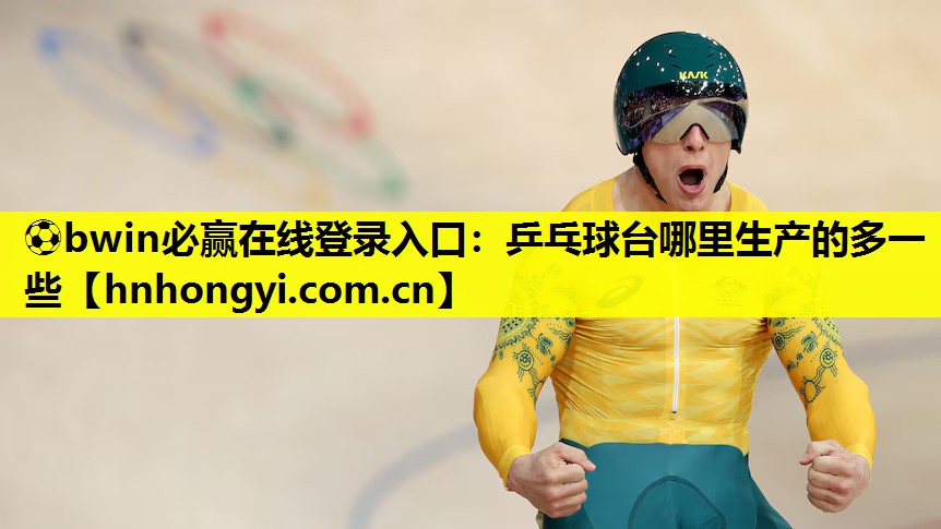 ⚽bwin必赢在线登录入口:乒乓球台哪里生产的多一些