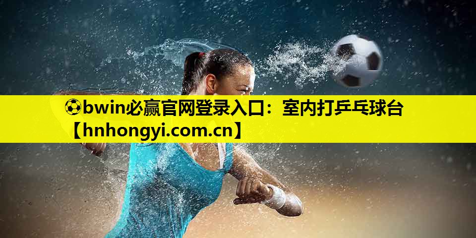 ⚽bwin必赢官网登录入口:室内打乒乓球台