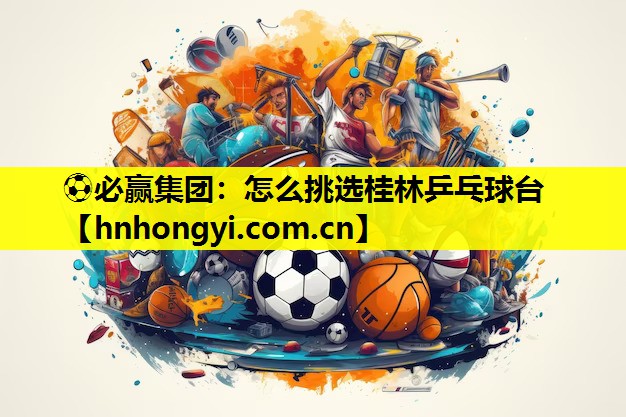怎么挑选桂林乒乓球台