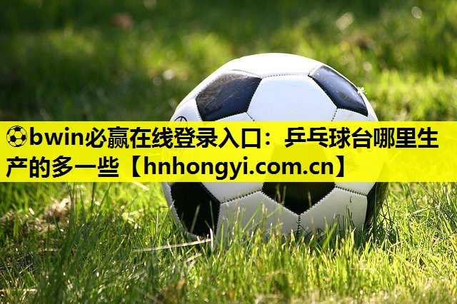 乒乓球台哪里生产的多一些