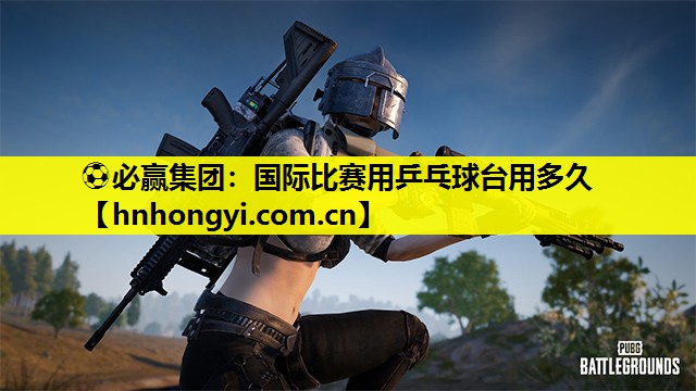 国际比赛用乒乓球台用多久